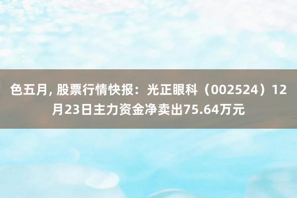色五月， 股票行情快报：光正眼科（002524）12月23日主力资金净卖出75.64万元