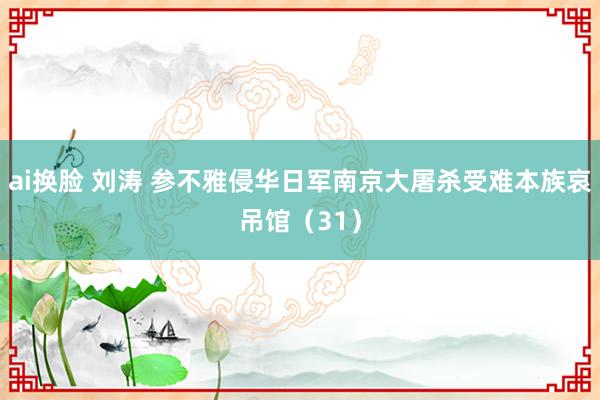 ai换脸 刘涛 参不雅侵华日军南京大屠杀受难本族哀吊馆（31）