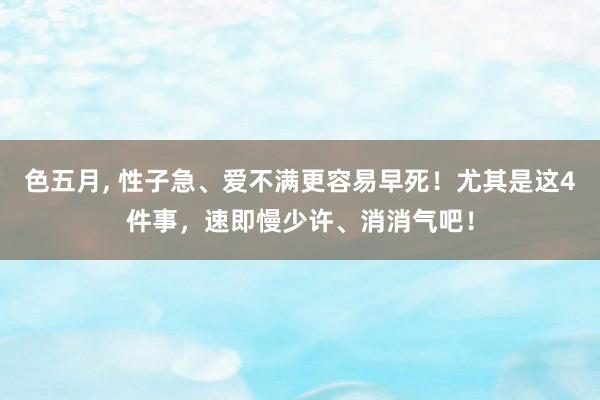 色五月， 性子急、爱不满更容易早死！尤其是这4件事，速即慢少许、消消气吧！