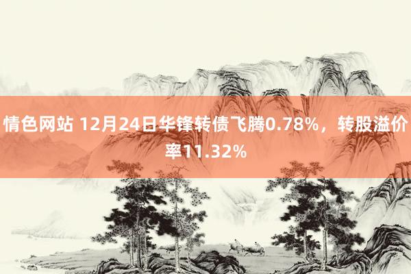 情色网站 12月24日华锋转债飞腾0.78%，转股溢价率11.32%