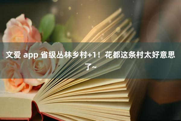 文爱 app 省级丛林乡村+1！花都这条村太好意思了~