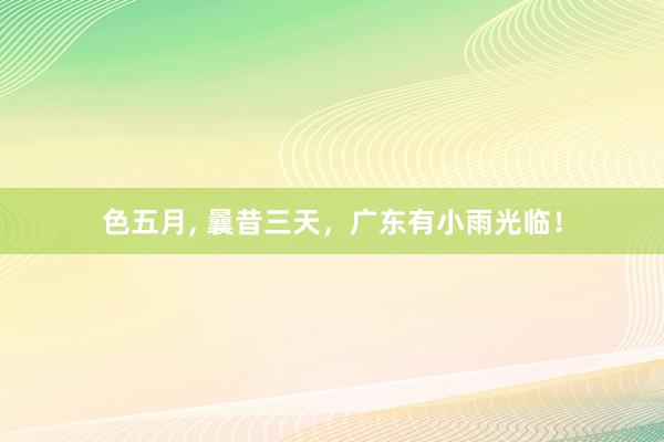 色五月， 曩昔三天，广东有小雨光临！