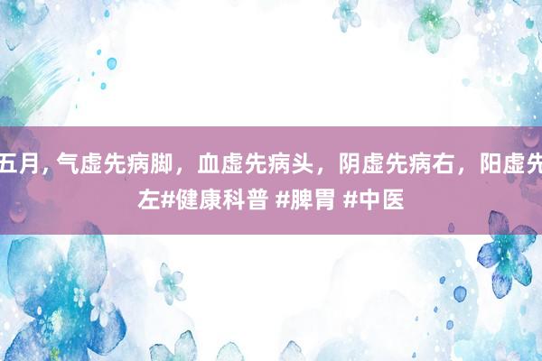 色五月， 气虚先病脚，血虚先病头，阴虚先病右，阳虚先病左﻿#健康科普﻿ ﻿#脾胃﻿ ﻿#中医