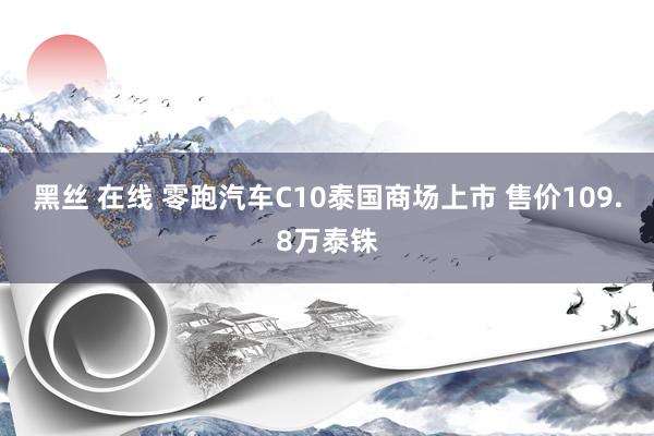 黑丝 在线 零跑汽车C10泰国商场上市 售价109.8万泰铢