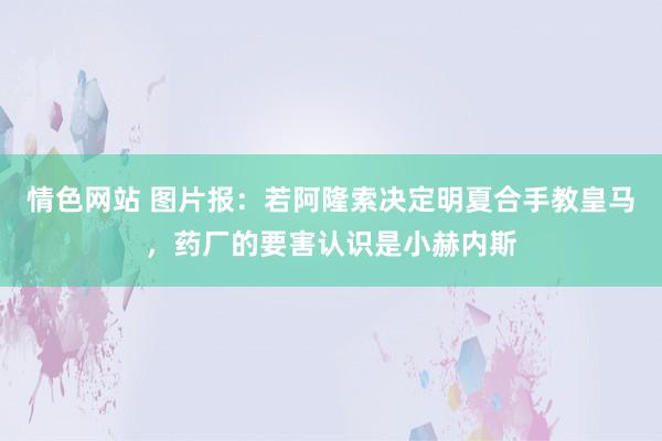 情色网站 图片报：若阿隆索决定明夏合手教皇马，药厂的要害认识是小赫内斯