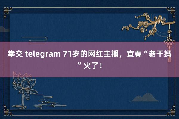 拳交 telegram 71岁的网红主播，宜春“老干妈”火了！