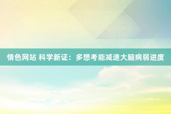 情色网站 科学新证：多想考能减速大脑病弱进度