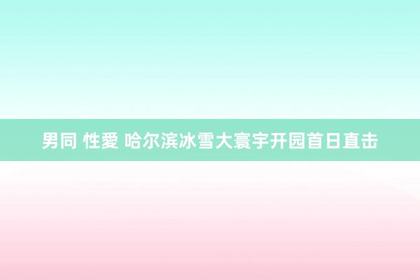 男同 性愛 哈尔滨冰雪大寰宇开园首日直击