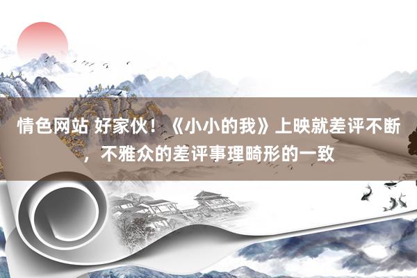 情色网站 好家伙！《小小的我》上映就差评不断，不雅众的差评事理畸形的一致
