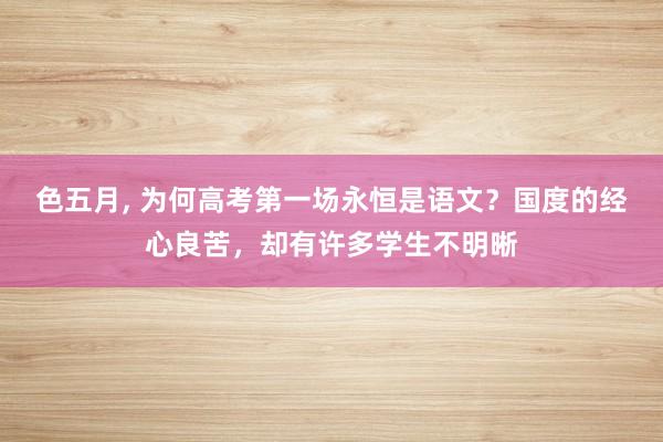 色五月， 为何高考第一场永恒是语文？国度的经心良苦，却有许多学生不明晰