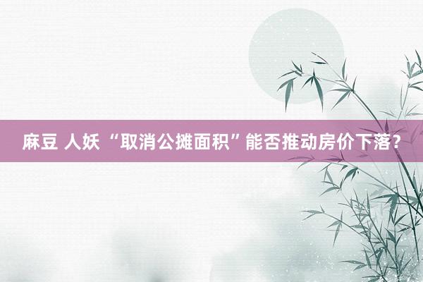 麻豆 人妖 “取消公摊面积”能否推动房价下落？