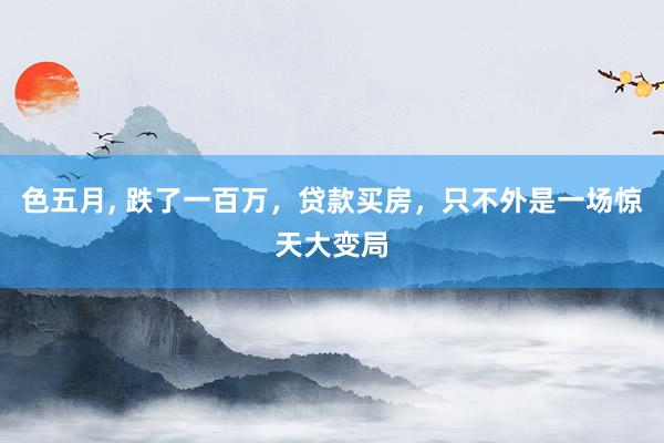 色五月， 跌了一百万，贷款买房，只不外是一场惊天大变局