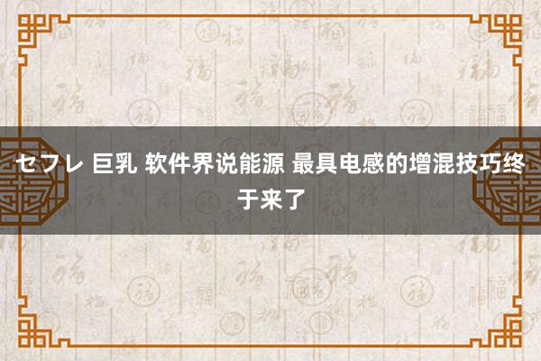 セフレ 巨乳 软件界说能源 最具电感的增混技巧终于来了