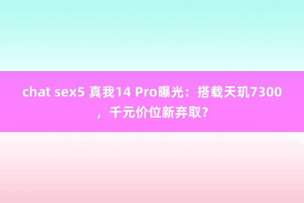 chat sex5 真我14 Pro曝光：搭载天玑7300，千元价位新弃取？