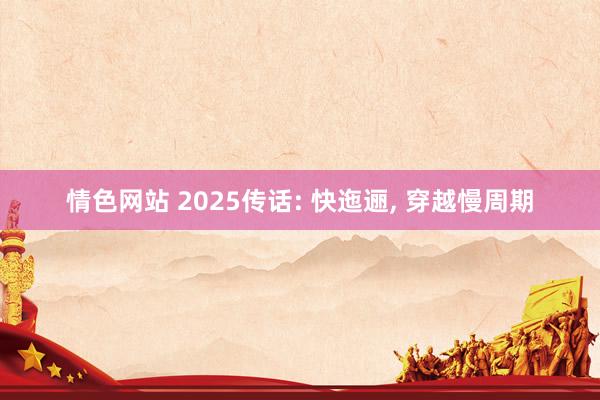 情色网站 2025传话: 快迤逦， 穿越慢周期