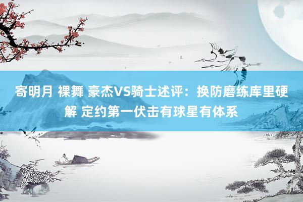 寄明月 裸舞 豪杰VS骑士述评：换防磨练库里硬解 定约第一伏击有球星有体系