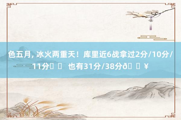 色五月， 冰火两重天！库里近6战拿过2分/10分/11分❄️ 也有31分/38分🔥