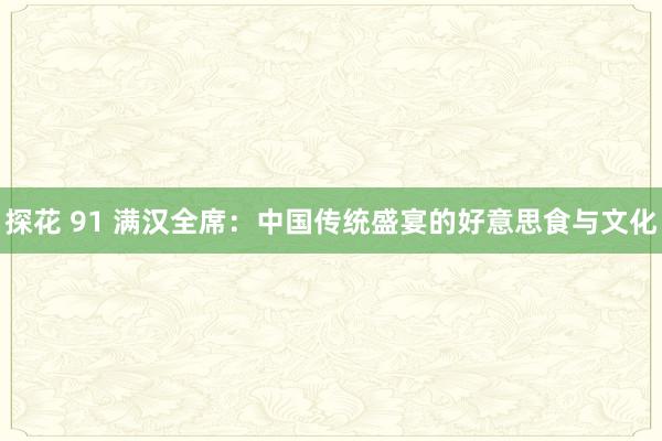 探花 91 满汉全席：中国传统盛宴的好意思食与文化