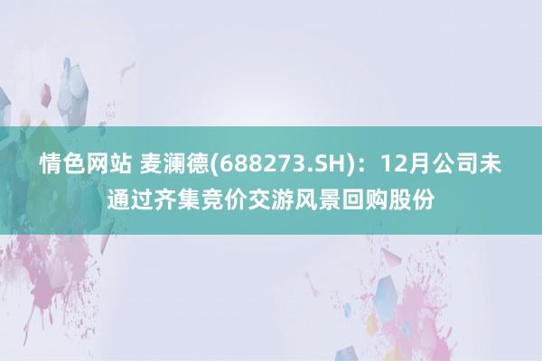 情色网站 麦澜德(688273.SH)：12月公司未通过齐集竞价交游风景回购股份
