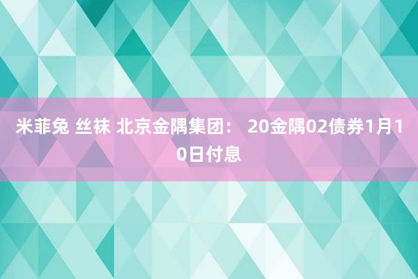 米菲兔 丝袜 北京金隅集团： 20金隅02债券1月10日付息