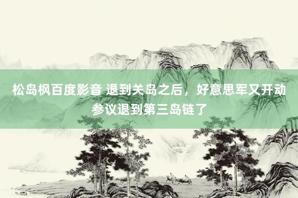 松岛枫百度影音 退到关岛之后，好意思军又开动参议退到第三岛链了