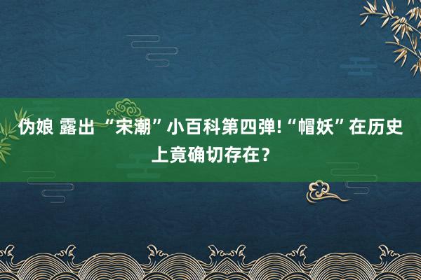 伪娘 露出 “宋潮”小百科第四弹!“帽妖”在历史上竟确切存在？