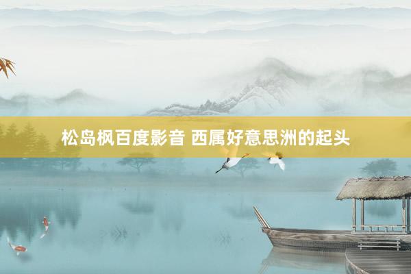 松岛枫百度影音 西属好意思洲的起头