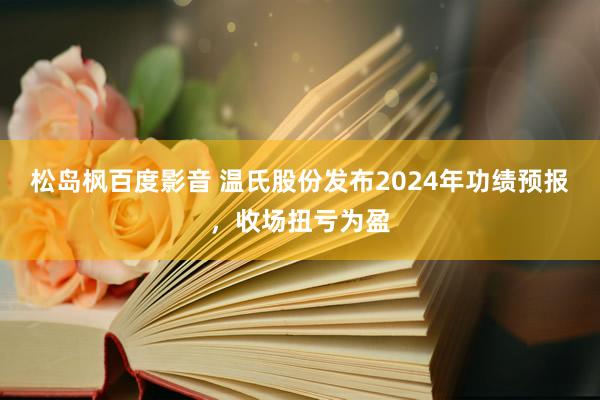 松岛枫百度影音 温氏股份发布2024年功绩预报，收场扭亏为盈