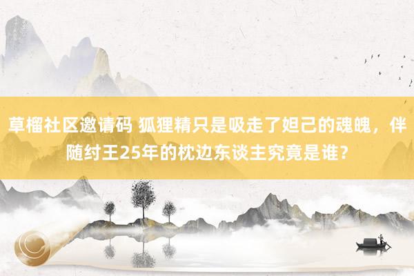 草榴社区邀请码 狐狸精只是吸走了妲己的魂魄，伴随纣王25年的枕边东谈主究竟是谁？