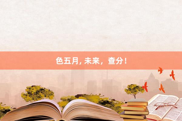 色五月， 未来，查分！
