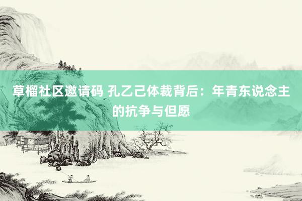 草榴社区邀请码 孔乙己体裁背后：年青东说念主的抗争与但愿