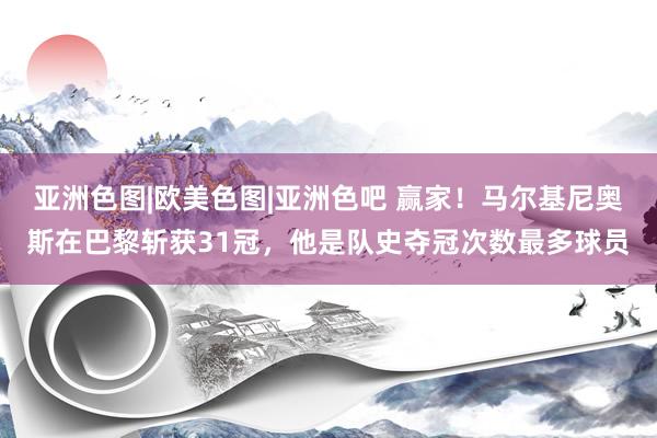 亚洲色图|欧美色图|亚洲色吧 赢家！马尔基尼奥斯在巴黎斩获31冠，他是队史夺冠次数最多球员