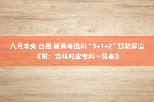 八月未央 自慰 新高考选科“3+1+2”预防解读《附：选科对应专科一览表》