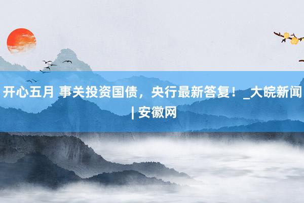 开心五月 事关投资国债，央行最新答复！_大皖新闻 | 安徽网
