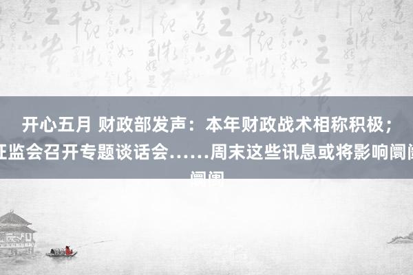 开心五月 财政部发声：本年财政战术相称积极；证监会召开专题谈话会……周末这些讯息或将影响阛阓