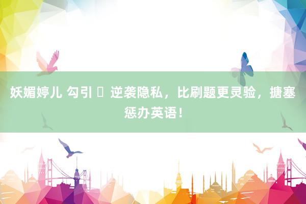 妖媚婷儿 勾引 ❤逆袭隐私,比刷题更灵验,搪塞惩办英语!