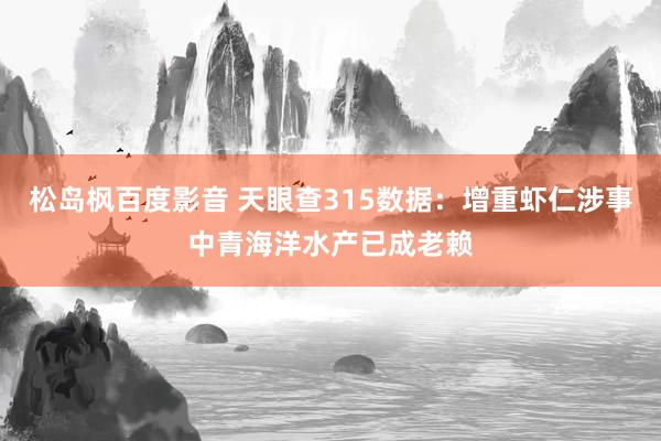 松岛枫百度影音 天眼查315数据：增重虾仁涉事中青海洋水产已成老赖
