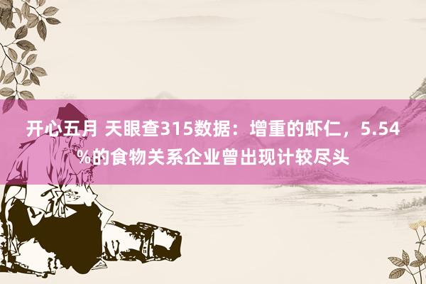 开心五月 天眼查315数据：增重的虾仁，5.54%的食物关系企业曾出现计较尽头