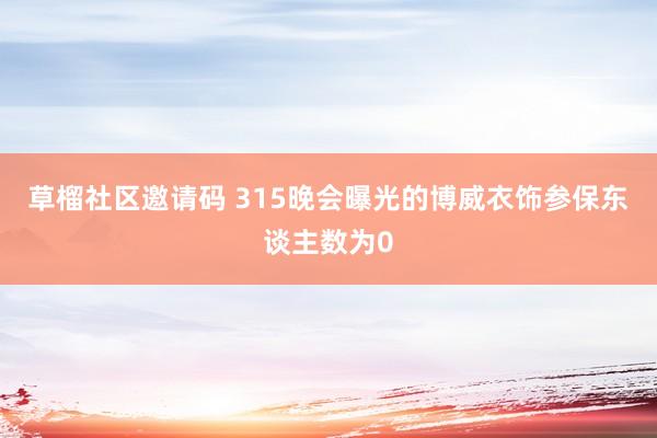 草榴社区邀请码 315晚会曝光的博威衣饰参保东谈主数为0