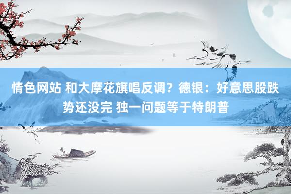 情色网站 和大摩花旗唱反调？德银：好意思股跌势还没完 独一问题等于特朗普