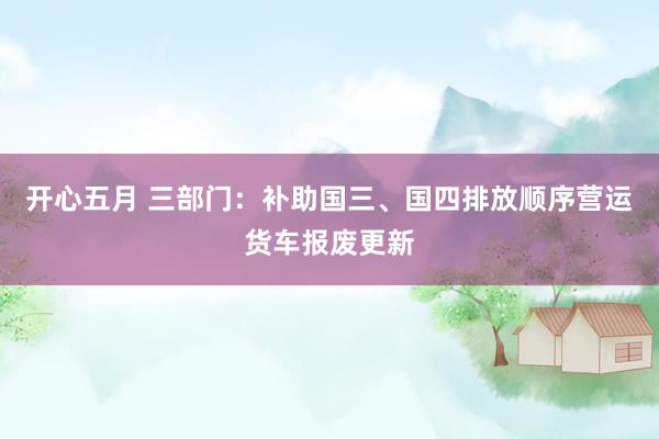 开心五月 三部门：补助国三、国四排放顺序营运货车报废更新