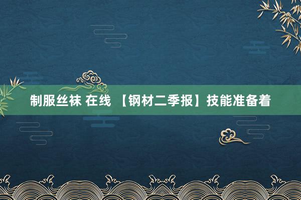 制服丝袜 在线 【钢材二季报】技能准备着