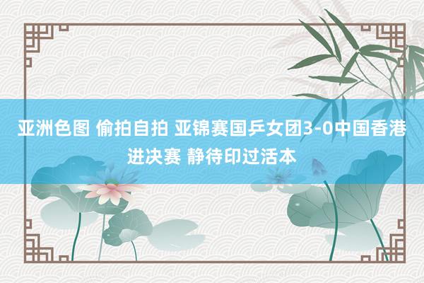 亚洲色图 偷拍自拍 亚锦赛国乒女团3-0中国香港进决赛 静待印过活本