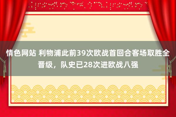 情色网站 利物浦此前39次欧战首回合客场取胜全晋级，队史已28次进欧战八强
