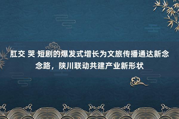 肛交 哭 短剧的爆发式增长为文旅传播通达新念念路，陕川联动共建产业新形状