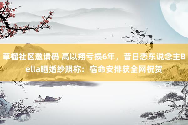 草榴社区邀请码 高以翔亏损6年，昔日恋东说念主Bella晒婚纱照称：宿命安排获全网祝贺