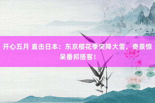 开心五月 直击日本：东京樱花季突降大雪，奇景惊呆番邦搭客！