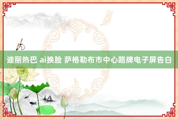 迪丽热巴 ai换脸 萨格勒布市中心路牌电子屏告白