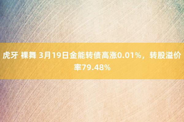 虎牙 裸舞 3月19日金能转债高涨0.01%，转股溢价率79.48%