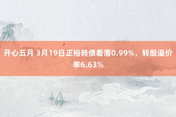 开心五月 3月19日正裕转债着落0.99%，转股溢价率6.63%